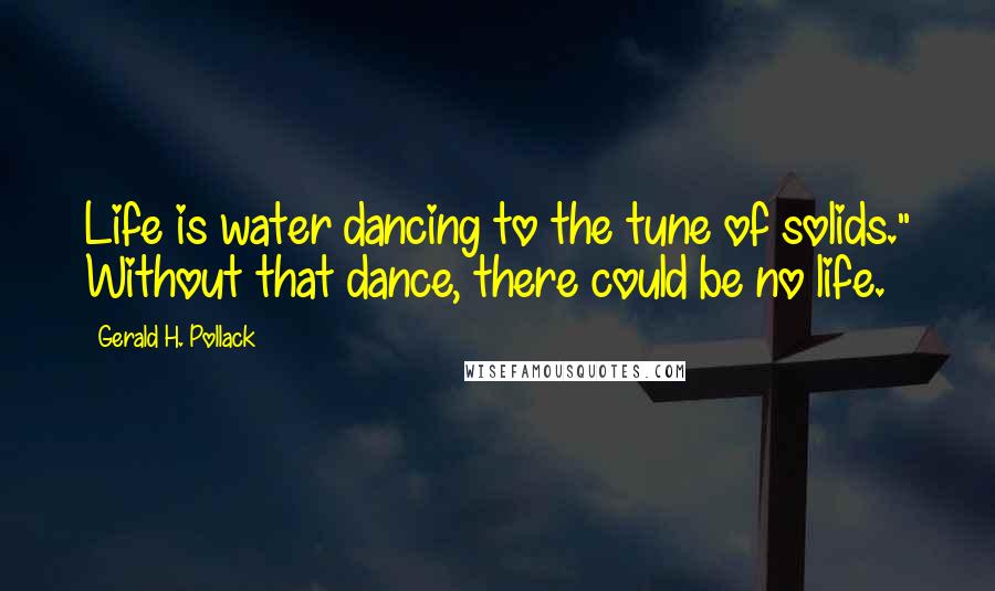 Gerald H. Pollack Quotes: Life is water dancing to the tune of solids." Without that dance, there could be no life.