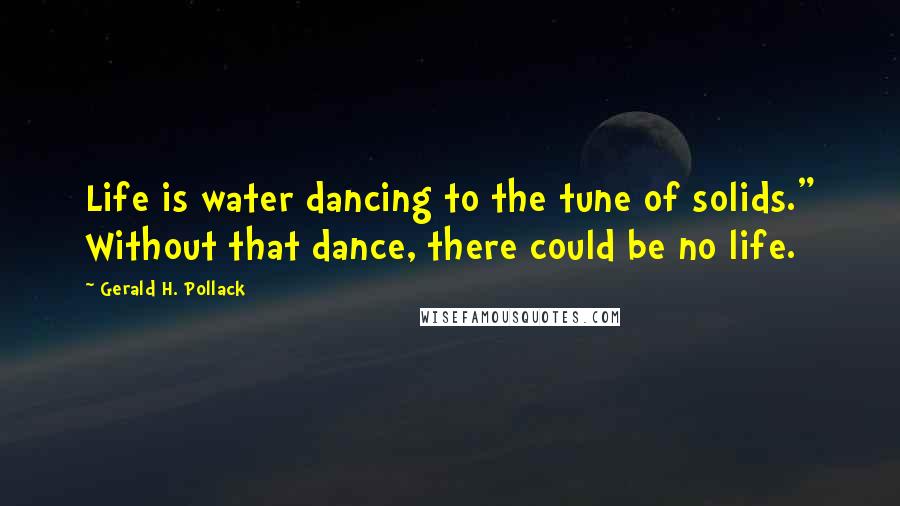 Gerald H. Pollack Quotes: Life is water dancing to the tune of solids." Without that dance, there could be no life.