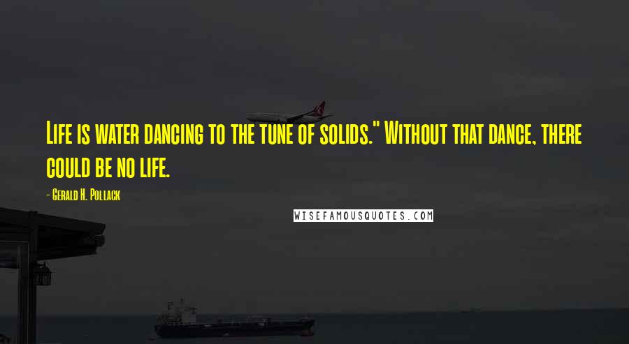 Gerald H. Pollack Quotes: Life is water dancing to the tune of solids." Without that dance, there could be no life.