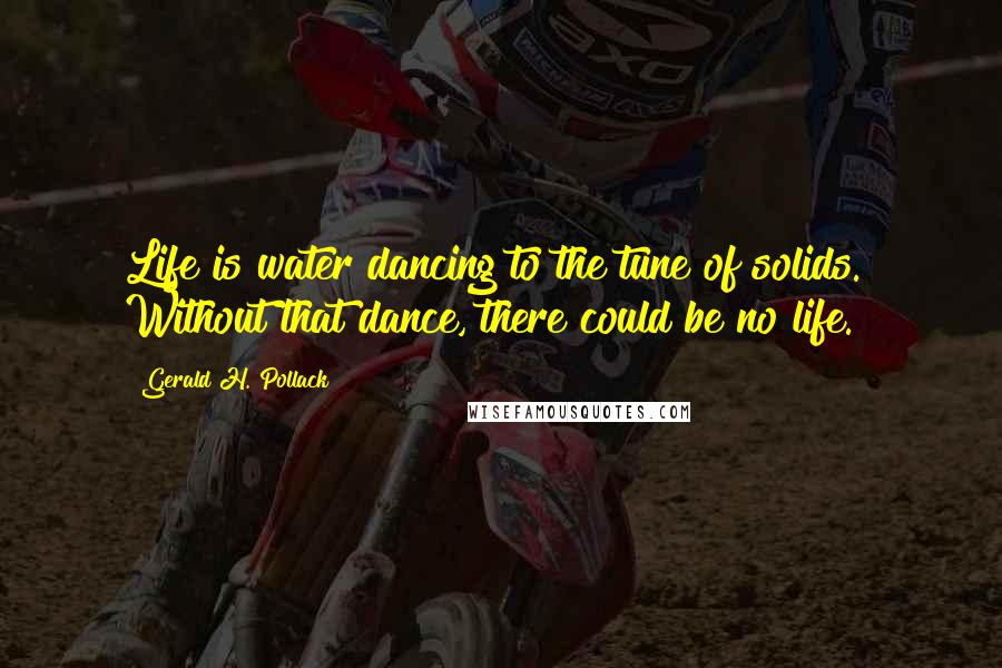 Gerald H. Pollack Quotes: Life is water dancing to the tune of solids." Without that dance, there could be no life.