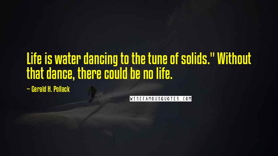 Gerald H. Pollack Quotes: Life is water dancing to the tune of solids." Without that dance, there could be no life.