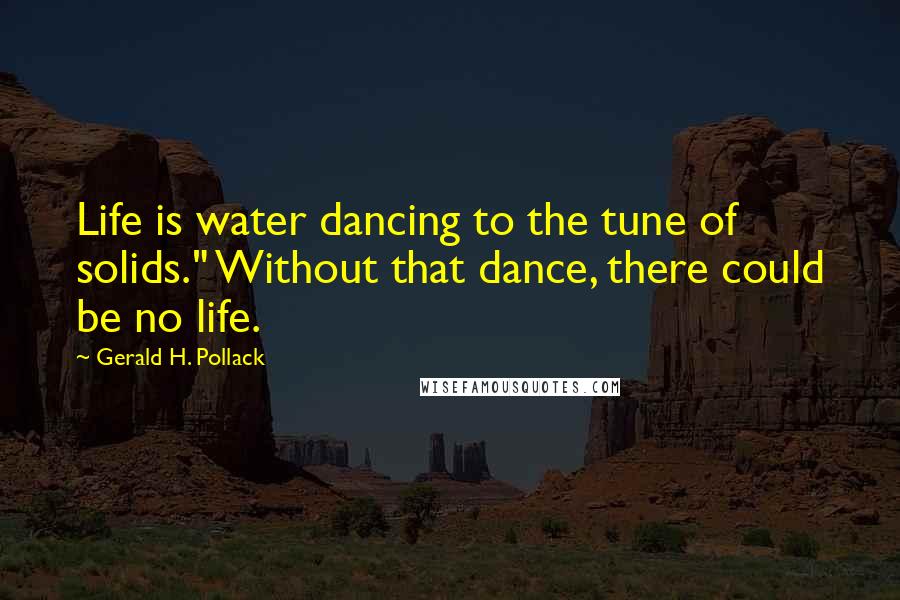 Gerald H. Pollack Quotes: Life is water dancing to the tune of solids." Without that dance, there could be no life.