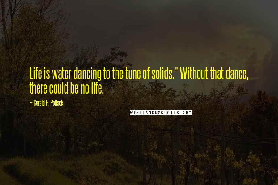 Gerald H. Pollack Quotes: Life is water dancing to the tune of solids." Without that dance, there could be no life.