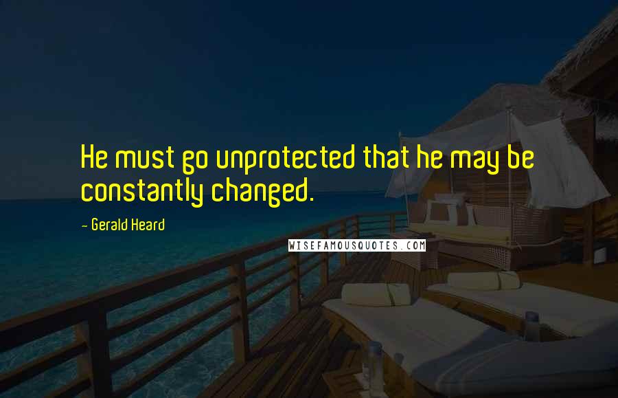 Gerald Heard Quotes: He must go unprotected that he may be constantly changed.