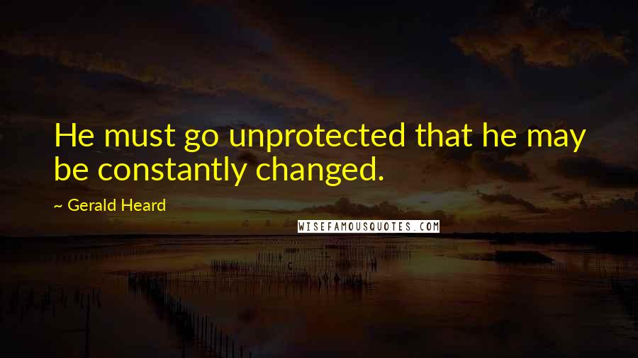 Gerald Heard Quotes: He must go unprotected that he may be constantly changed.
