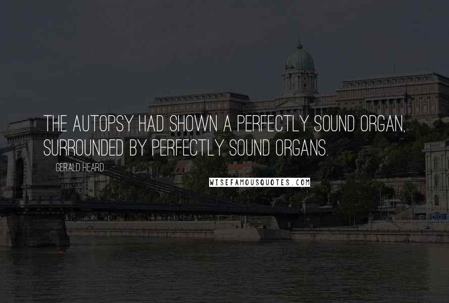 Gerald Heard Quotes: The autopsy had shown a perfectly sound organ, surrounded by perfectly sound organs.