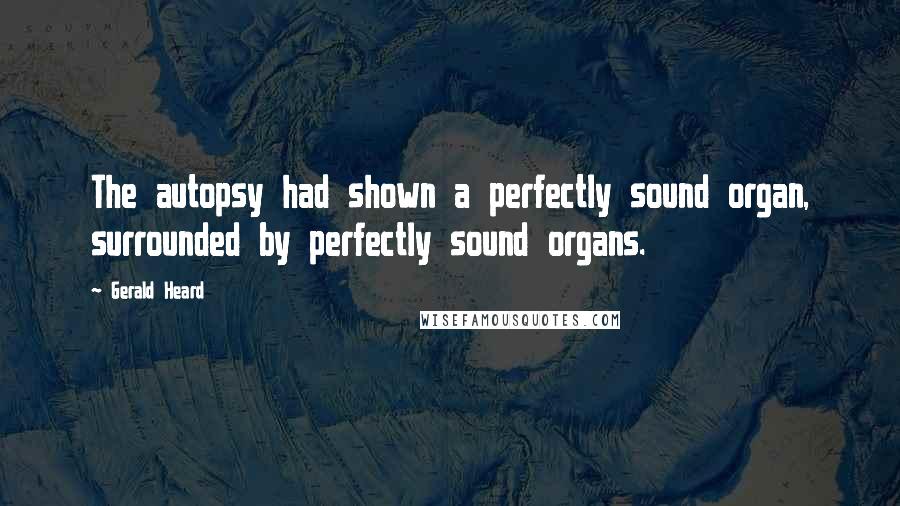 Gerald Heard Quotes: The autopsy had shown a perfectly sound organ, surrounded by perfectly sound organs.