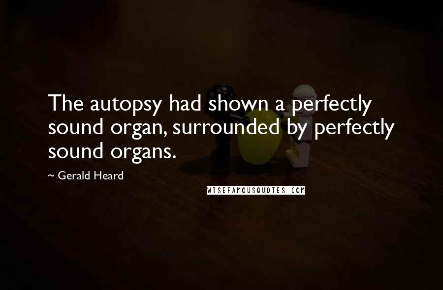 Gerald Heard Quotes: The autopsy had shown a perfectly sound organ, surrounded by perfectly sound organs.