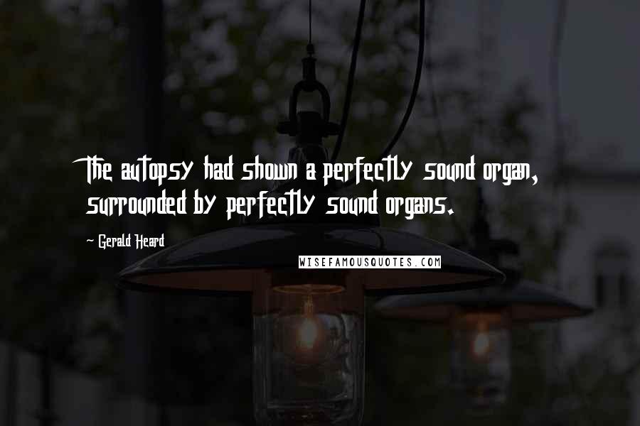 Gerald Heard Quotes: The autopsy had shown a perfectly sound organ, surrounded by perfectly sound organs.