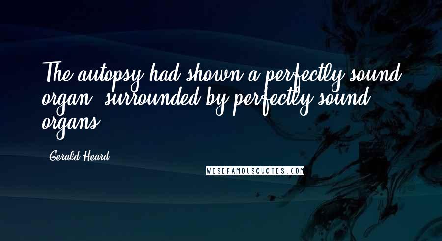 Gerald Heard Quotes: The autopsy had shown a perfectly sound organ, surrounded by perfectly sound organs.