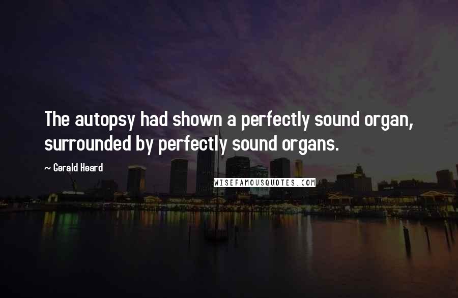 Gerald Heard Quotes: The autopsy had shown a perfectly sound organ, surrounded by perfectly sound organs.