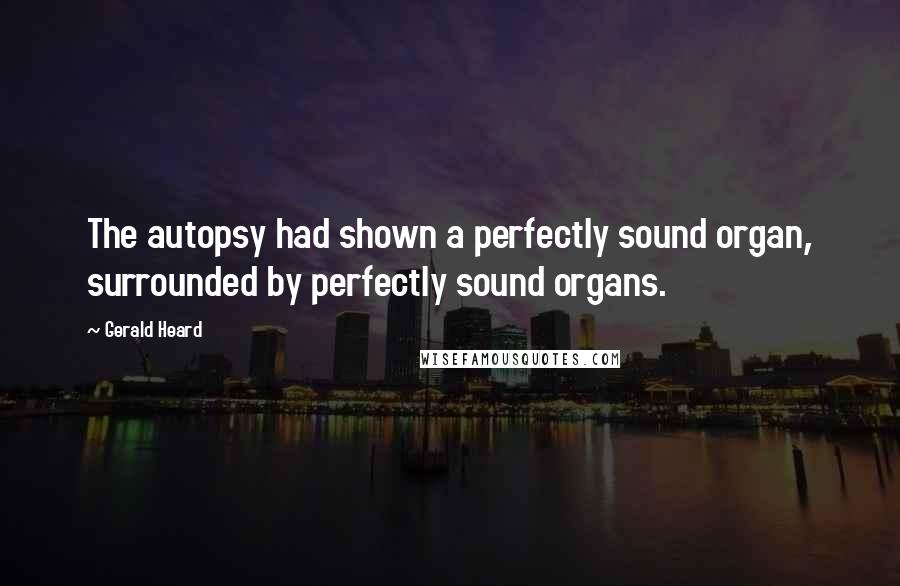 Gerald Heard Quotes: The autopsy had shown a perfectly sound organ, surrounded by perfectly sound organs.