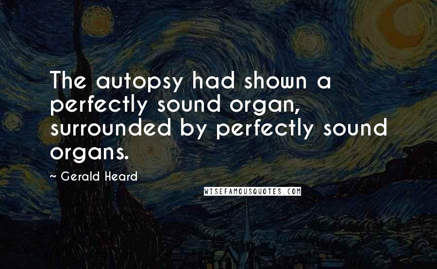 Gerald Heard Quotes: The autopsy had shown a perfectly sound organ, surrounded by perfectly sound organs.