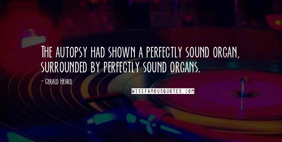 Gerald Heard Quotes: The autopsy had shown a perfectly sound organ, surrounded by perfectly sound organs.