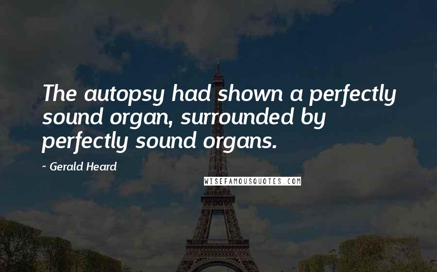 Gerald Heard Quotes: The autopsy had shown a perfectly sound organ, surrounded by perfectly sound organs.