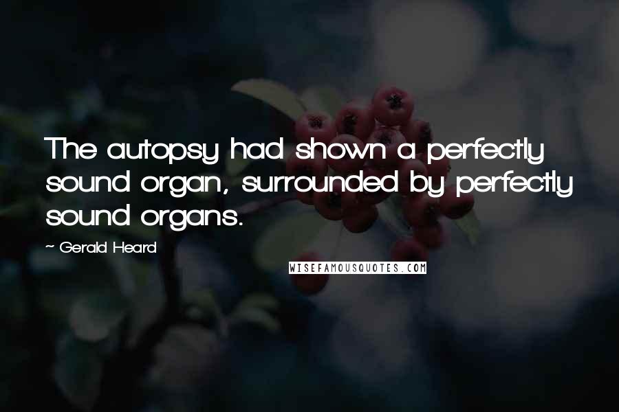 Gerald Heard Quotes: The autopsy had shown a perfectly sound organ, surrounded by perfectly sound organs.