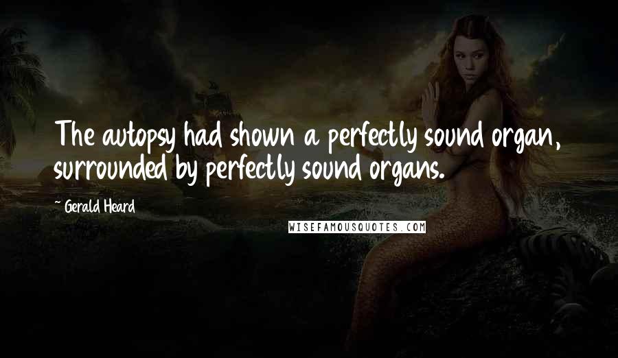 Gerald Heard Quotes: The autopsy had shown a perfectly sound organ, surrounded by perfectly sound organs.