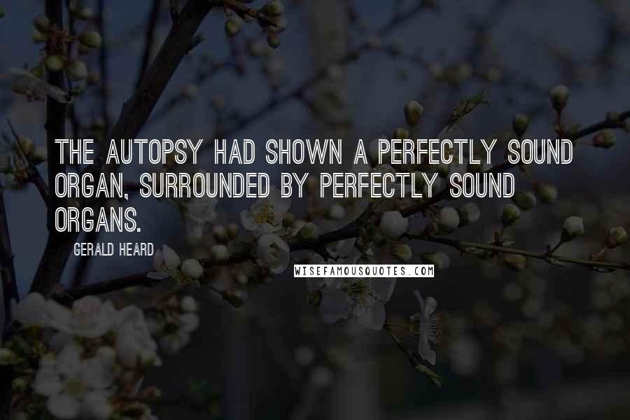 Gerald Heard Quotes: The autopsy had shown a perfectly sound organ, surrounded by perfectly sound organs.