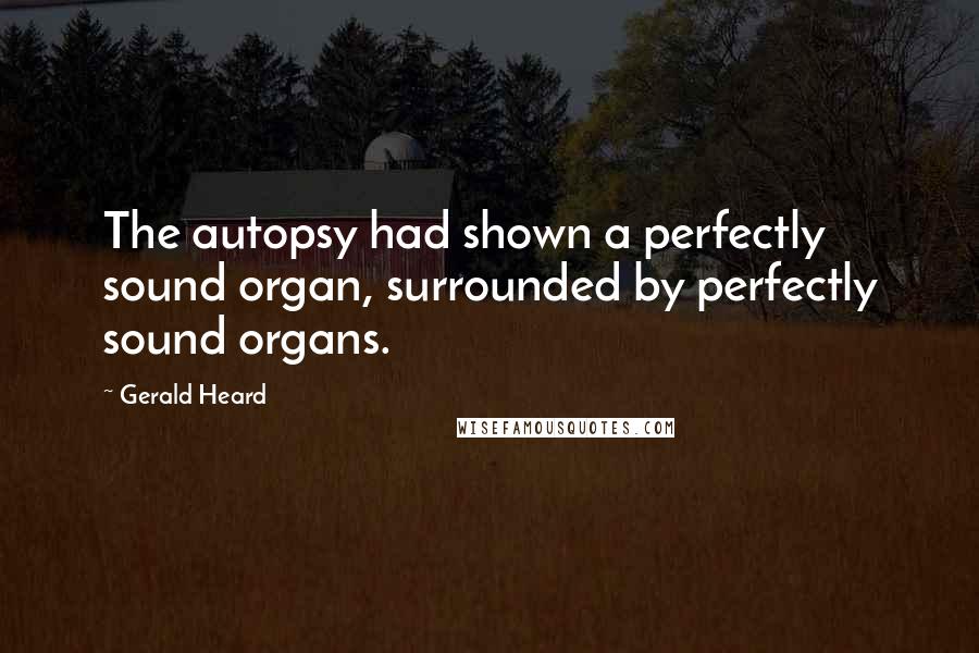 Gerald Heard Quotes: The autopsy had shown a perfectly sound organ, surrounded by perfectly sound organs.