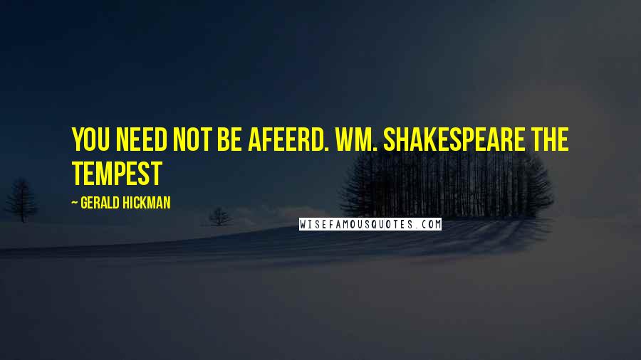Gerald Hickman Quotes: You need not be afeerd. Wm. Shakespeare The Tempest