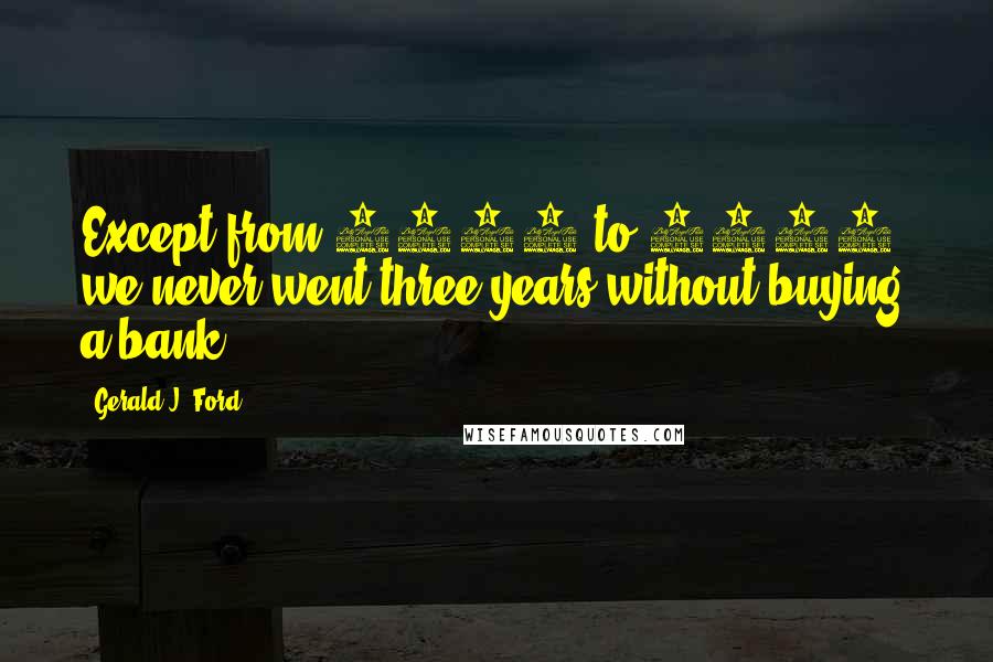 Gerald J. Ford Quotes: Except from 2002 to 2010, we never went three years without buying a bank.