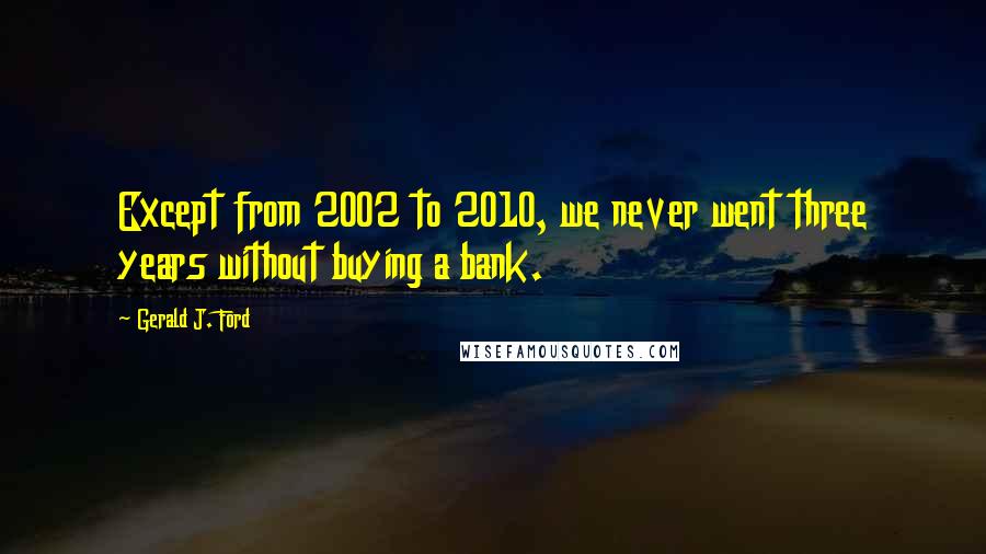 Gerald J. Ford Quotes: Except from 2002 to 2010, we never went three years without buying a bank.