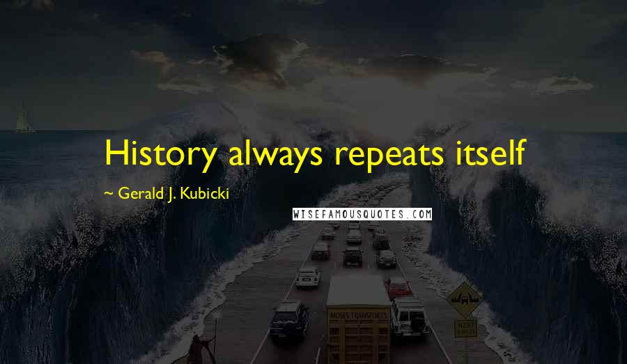 Gerald J. Kubicki Quotes: History always repeats itself