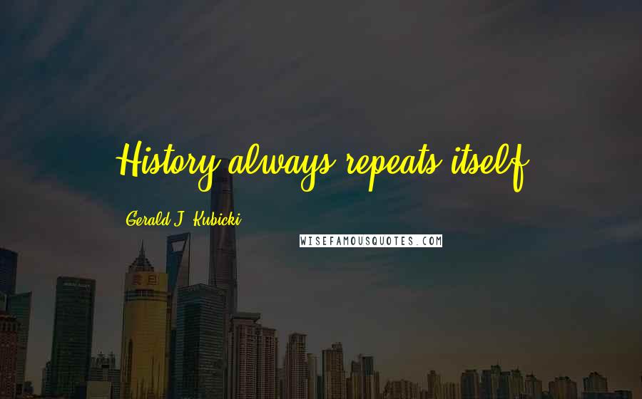 Gerald J. Kubicki Quotes: History always repeats itself