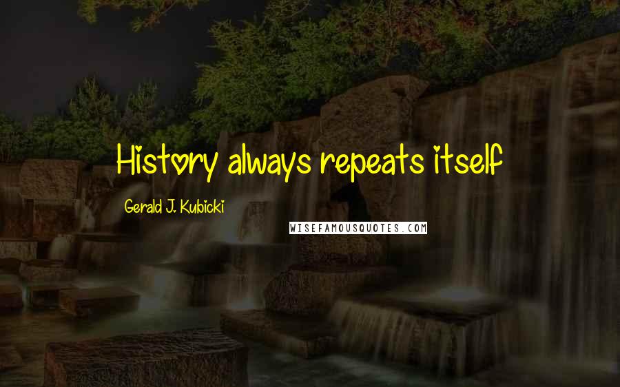 Gerald J. Kubicki Quotes: History always repeats itself