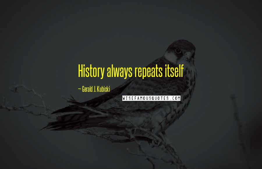 Gerald J. Kubicki Quotes: History always repeats itself