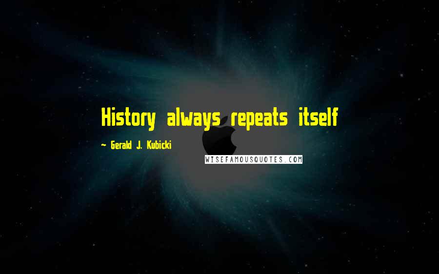 Gerald J. Kubicki Quotes: History always repeats itself