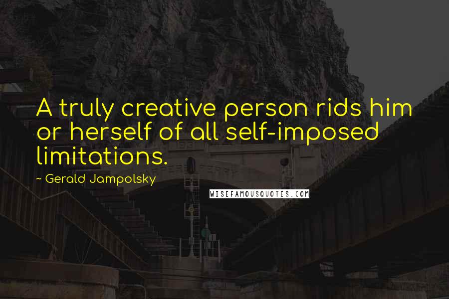 Gerald Jampolsky Quotes: A truly creative person rids him or herself of all self-imposed limitations.