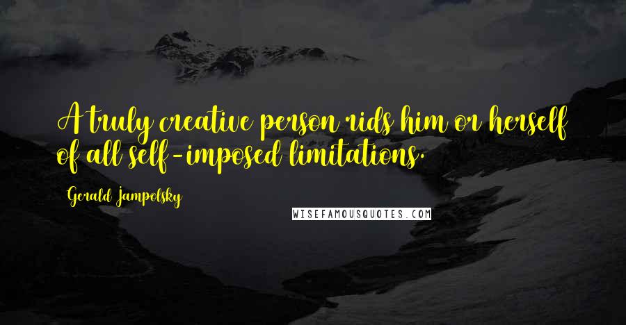 Gerald Jampolsky Quotes: A truly creative person rids him or herself of all self-imposed limitations.