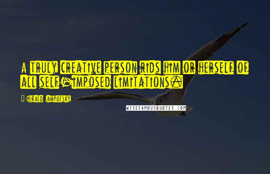 Gerald Jampolsky Quotes: A truly creative person rids him or herself of all self-imposed limitations.