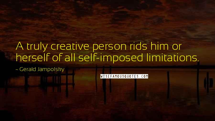 Gerald Jampolsky Quotes: A truly creative person rids him or herself of all self-imposed limitations.