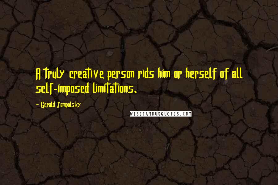 Gerald Jampolsky Quotes: A truly creative person rids him or herself of all self-imposed limitations.