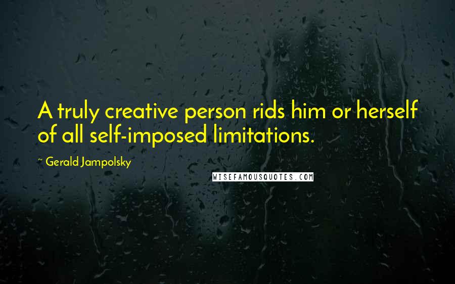 Gerald Jampolsky Quotes: A truly creative person rids him or herself of all self-imposed limitations.