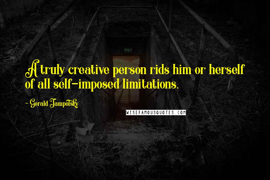 Gerald Jampolsky Quotes: A truly creative person rids him or herself of all self-imposed limitations.