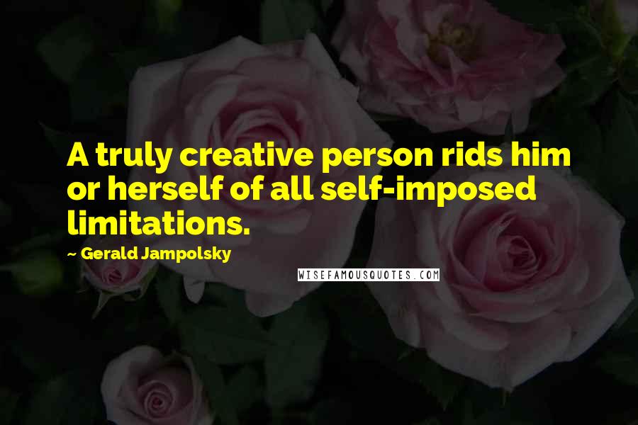 Gerald Jampolsky Quotes: A truly creative person rids him or herself of all self-imposed limitations.