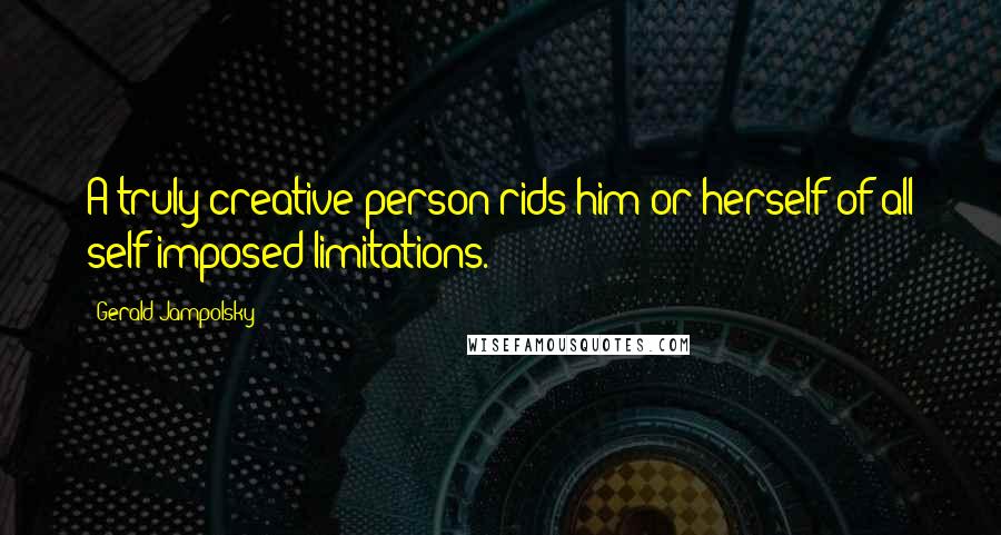 Gerald Jampolsky Quotes: A truly creative person rids him or herself of all self-imposed limitations.