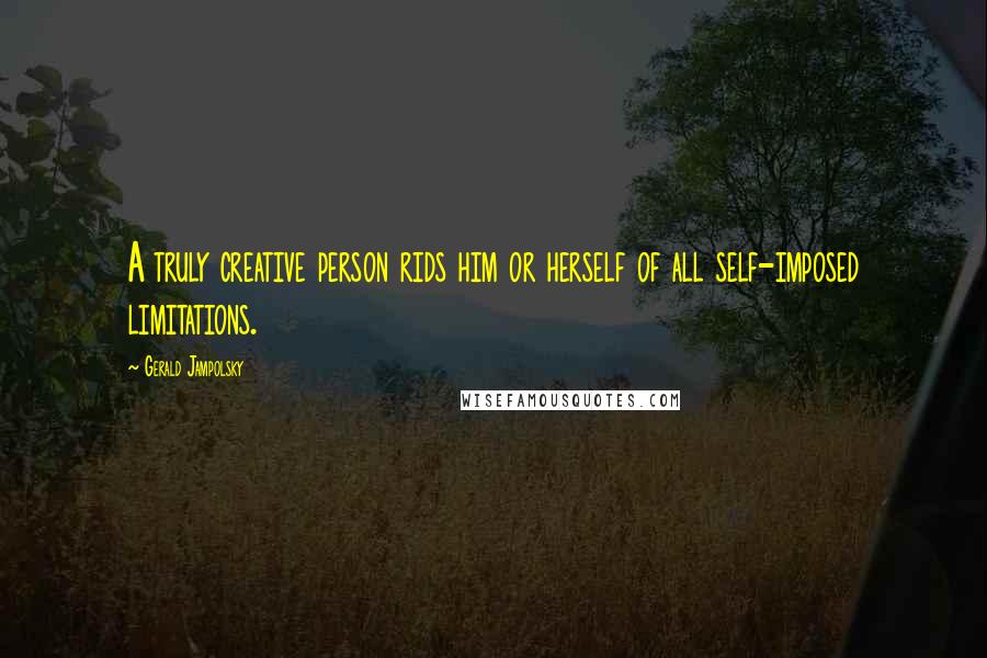 Gerald Jampolsky Quotes: A truly creative person rids him or herself of all self-imposed limitations.