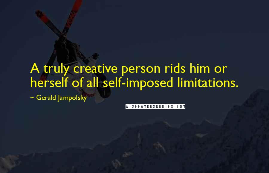 Gerald Jampolsky Quotes: A truly creative person rids him or herself of all self-imposed limitations.