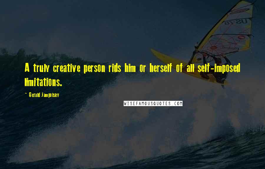 Gerald Jampolsky Quotes: A truly creative person rids him or herself of all self-imposed limitations.