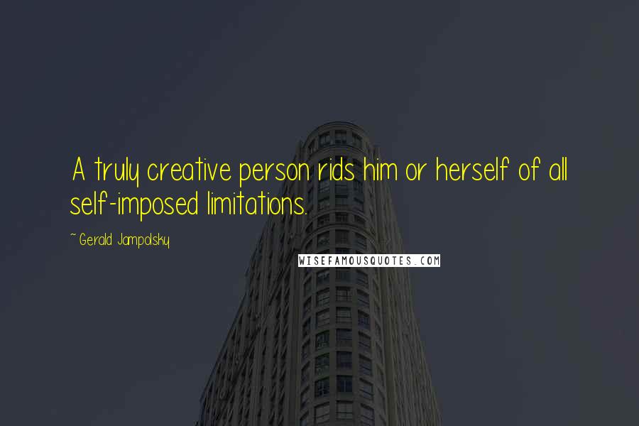 Gerald Jampolsky Quotes: A truly creative person rids him or herself of all self-imposed limitations.