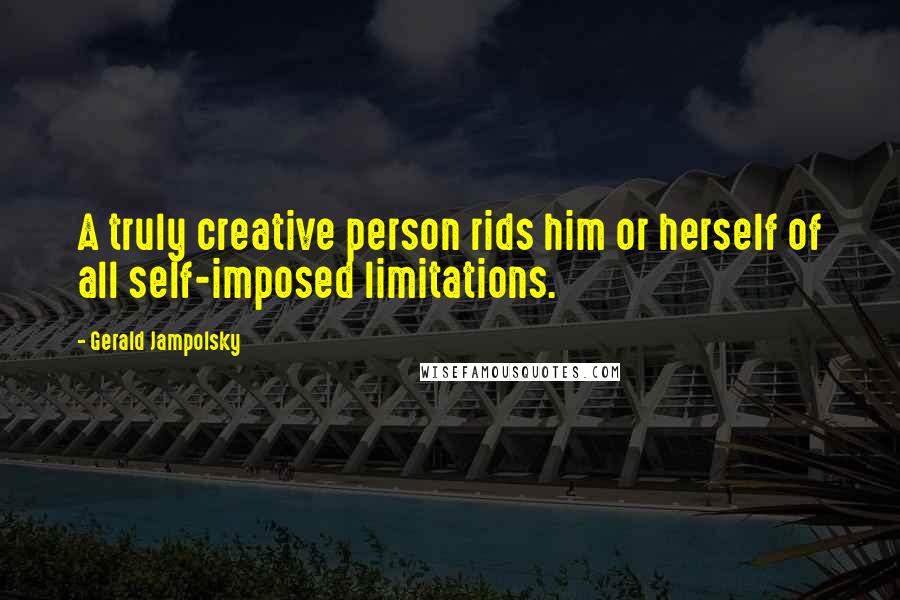 Gerald Jampolsky Quotes: A truly creative person rids him or herself of all self-imposed limitations.