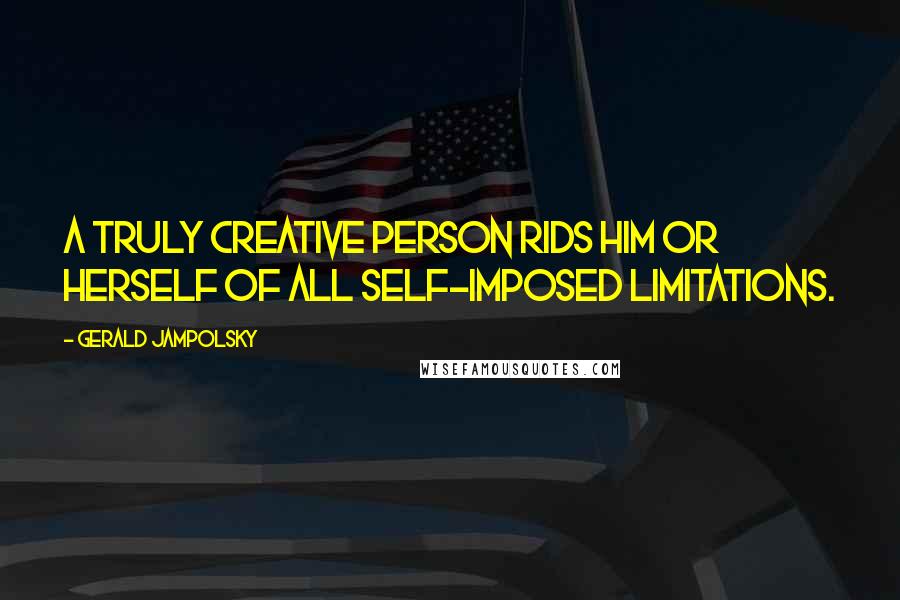 Gerald Jampolsky Quotes: A truly creative person rids him or herself of all self-imposed limitations.