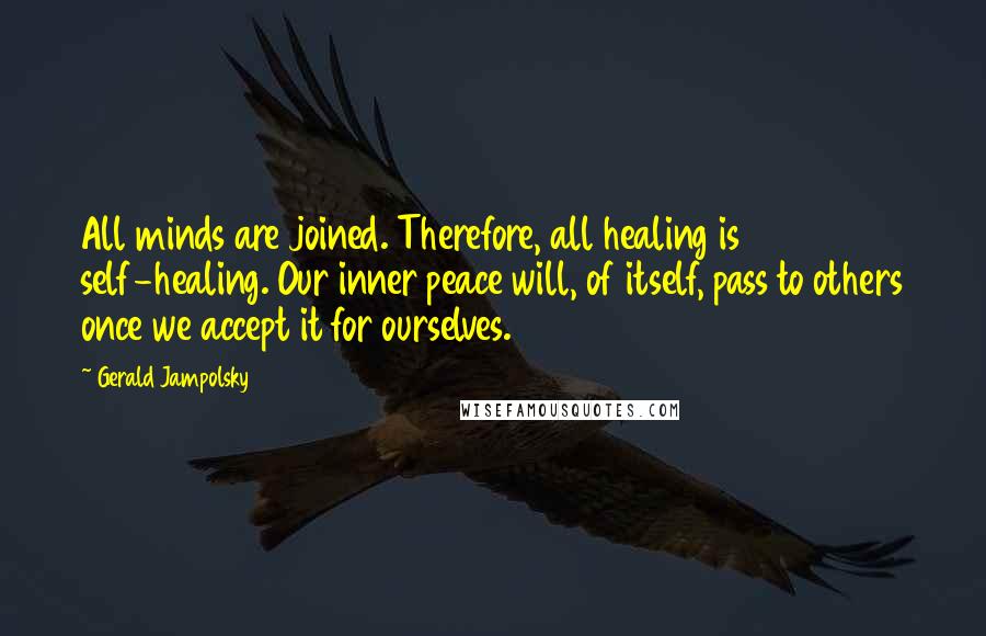 Gerald Jampolsky Quotes: All minds are joined. Therefore, all healing is self-healing. Our inner peace will, of itself, pass to others once we accept it for ourselves.