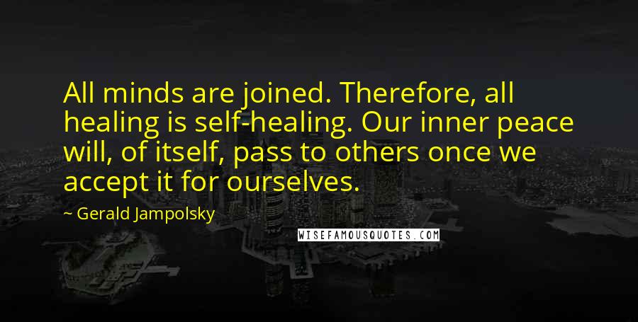 Gerald Jampolsky Quotes: All minds are joined. Therefore, all healing is self-healing. Our inner peace will, of itself, pass to others once we accept it for ourselves.