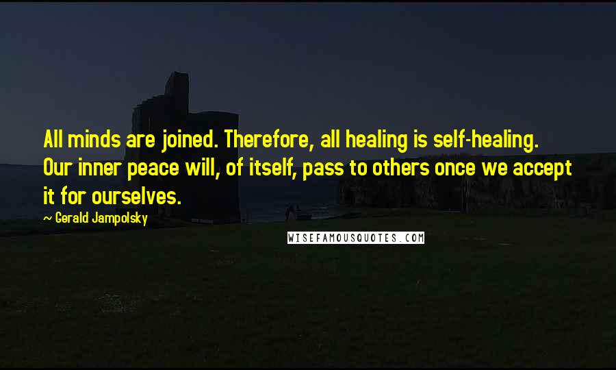 Gerald Jampolsky Quotes: All minds are joined. Therefore, all healing is self-healing. Our inner peace will, of itself, pass to others once we accept it for ourselves.