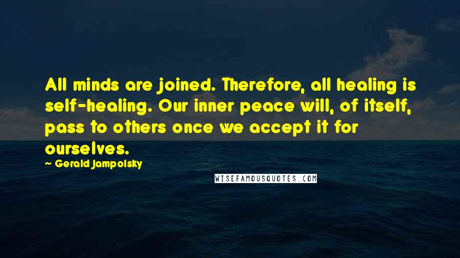 Gerald Jampolsky Quotes: All minds are joined. Therefore, all healing is self-healing. Our inner peace will, of itself, pass to others once we accept it for ourselves.